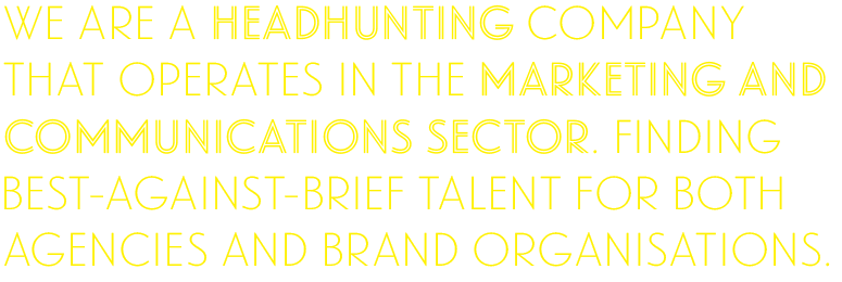 We are a headhunting company that operates in the marketing and communications sector. Finding best-against-brief talent for both agencies and brand organisations.